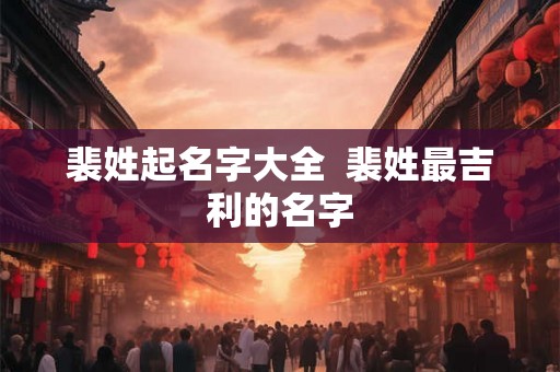裴姓起名字大全  裴姓最吉利的名字