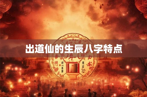 出道仙的生辰八字特点 出道仙的生辰八字特点