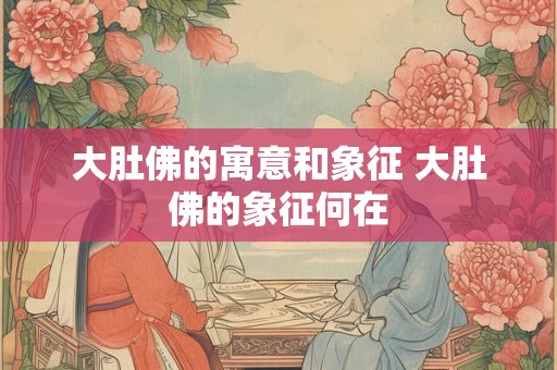 大肚佛的寓意和象征 大肚佛的象征何在