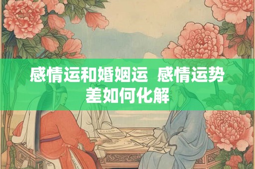 感情运和婚姻运  感情运势差如何化解