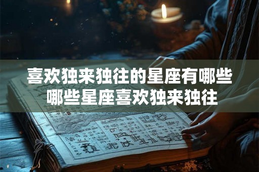 喜欢独来独往的星座有哪些 哪些星座喜欢独来独往 喜欢独来独往的星座有哪些 哪些星座喜欢独来独往