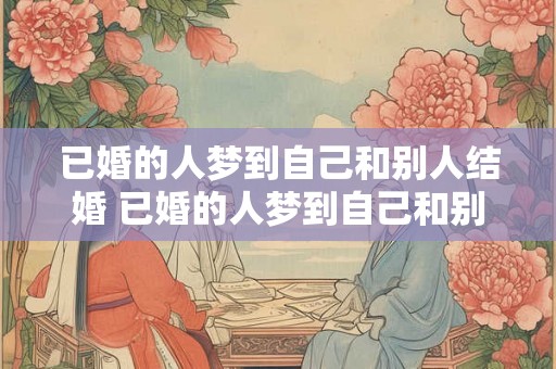 已婚的人梦到自己和别人结婚 已婚的人梦到自己和别人结婚这意味着什么