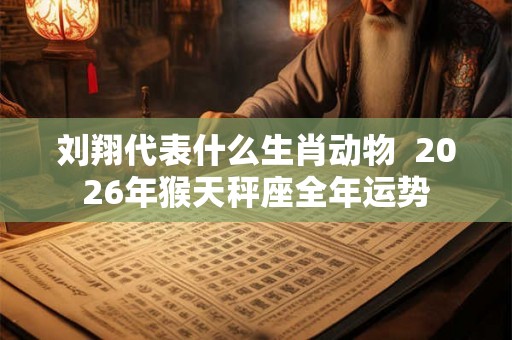 刘翔代表什么生肖动物  2026年猴天秤座全年运势