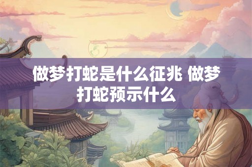 做梦打蛇是什么征兆 做梦打蛇预示什么