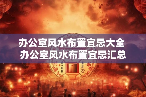 办公室风水布置宜忌大全 办公室风水布置宜忌汇总 办公室风水布置宜忌大全 办公室风水布置宜忌汇总