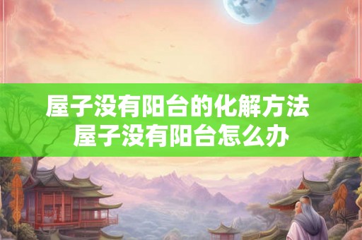 屋子没有阳台的化解方法 屋子没有阳台怎么办