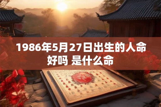 1986年5月27日出生的人命好吗 是什么命 1986年5月27日出生的人命好吗 是什么命