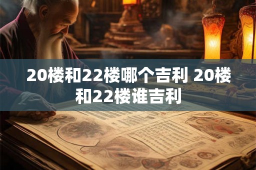 20楼和22楼哪个吉利 20楼和22楼谁吉利