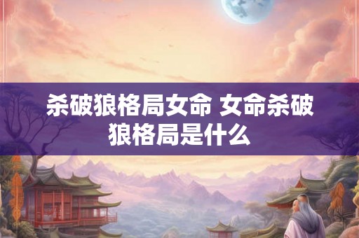 杀破狼格局女命 女命杀破狼格局是什么