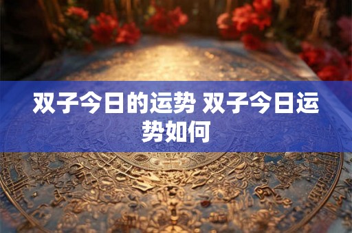 双子今日的运势 双子今日运势如何