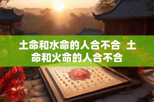 土命和水命的人合不合  土命和火命的人合不合