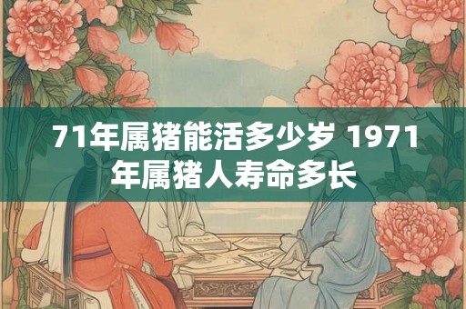 71年属猪能活多少岁 1971年属猪人寿命多长