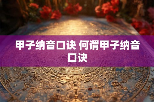 甲子纳音口诀 何谓甲子纳音口诀