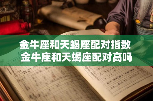 金牛座和天蝎座配对指数 金牛座和天蝎座配对高吗 金牛座和天蝎座配对指数 金牛座和天蝎座配对高吗