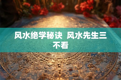 风水绝学秘诀  风水先生三不看
