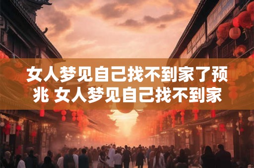 女人梦见自己找不到家了预兆 女人梦见自己找不到家了是什么预兆