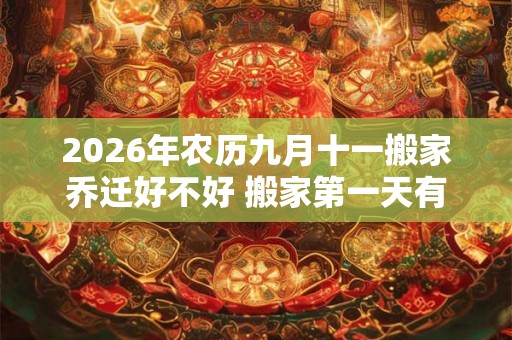 2026年农历九月十一搬家乔迁好不好 搬家第一天有什么讲究 2026年农历九月十一搬家乔迁好不好 搬家第一天有什么讲究
