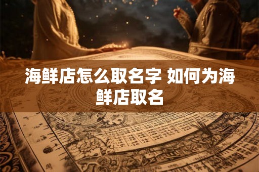 海鲜店怎么取名字 如何为海鲜店取名 海鲜店怎么取名字 如何为海鲜店取名