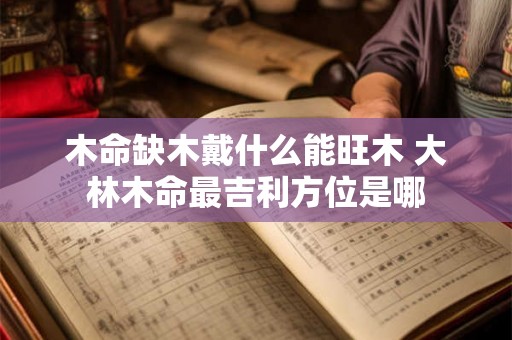 木命缺木戴什么能旺木 大林木命最吉利方位是哪 木命缺木戴什么能旺木 大林木命最吉利方位是哪