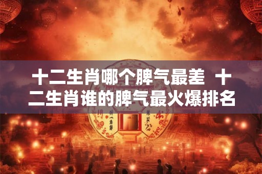 十二生肖哪个脾气最差  十二生肖谁的脾气最火爆排名