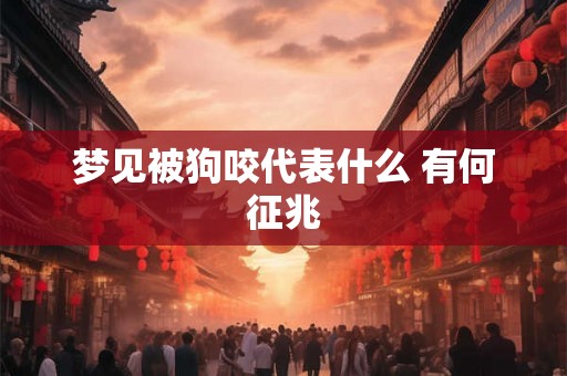梦见被狗咬代表什么 有何征兆 梦见被狗咬代表什么 有何征兆