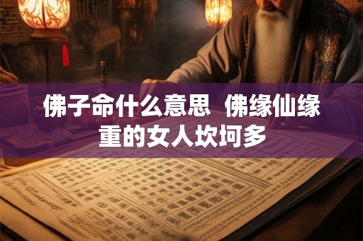 佛子命什么意思 佛缘仙缘重的女人坎坷多 佛子命什么意思 佛缘仙缘重的女人坎坷多