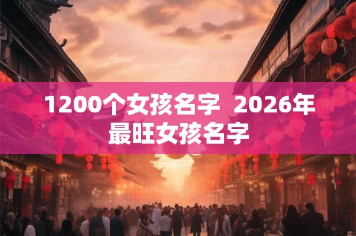 1200个女孩名字 2026年最旺女孩名字 1200个女孩名字 2026年最旺女孩名字