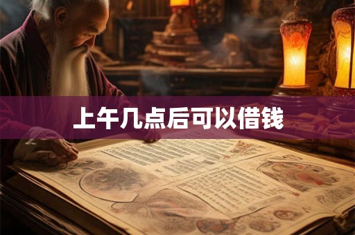 上午几点后可以借钱 上午几点后可以借钱