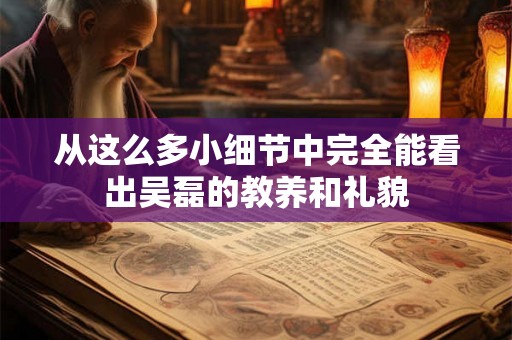 从这么多小细节中完全能看出吴磊的教养和礼貌 从这么多小细节中完全能看出吴磊的教养和礼貌