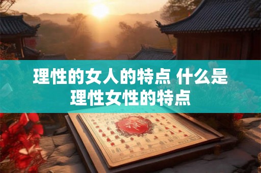 理性的女人的特点 什么是理性女性的特点 理性的女人的特点 什么是理性女性的特点