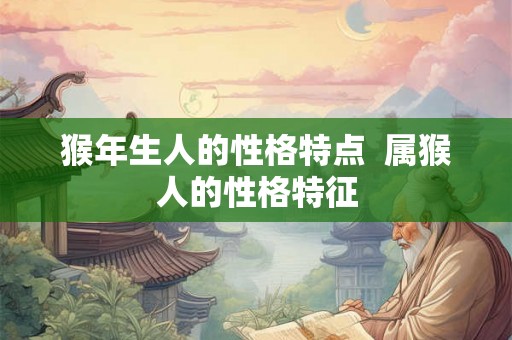猴年生人的性格特点  属猴人的性格特征