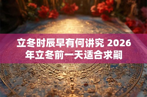 立冬时辰早有何讲究 2026年立冬前一天适合求嗣