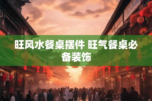 旺风水餐桌摆件 旺气餐桌必备装饰