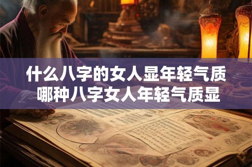 什么八字的女人显年轻气质 哪种八字女人年轻气质显著