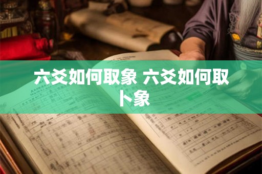 六爻如何取象 六爻如何取卜象