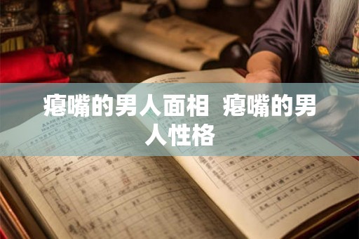 瘪嘴的男人面相 瘪嘴的男人性格 瘪嘴的男人面相 瘪嘴的男人性格