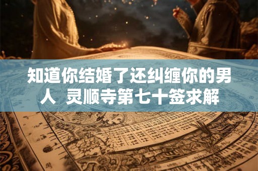 知道你结婚了还纠缠你的男人  灵顺寺第七十签求解