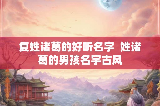 复姓诸葛的好听名字  姓诸葛的男孩名字古风