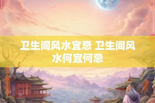 卫生间风水宜忌 卫生间风水何宜何忌 卫生间风水宜忌 卫生间风水何宜何忌
