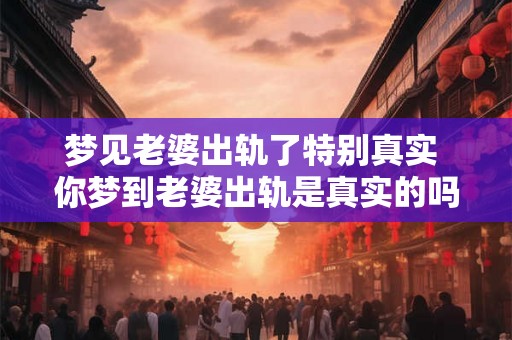 梦见老婆出轨了特别真实 你梦到老婆出轨是真实的吗