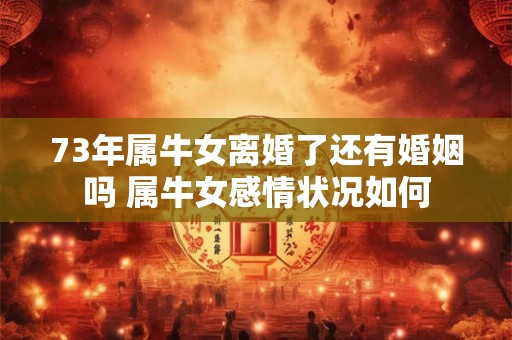 73年属牛女离婚了还有婚姻吗 属牛女感情状况如何