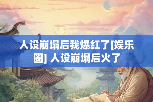 人设崩塌后我爆红了[娱乐圈] 人设崩塌后火了