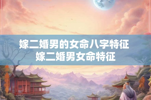 嫁二婚男的女命八字特征 嫁二婚男女命特征