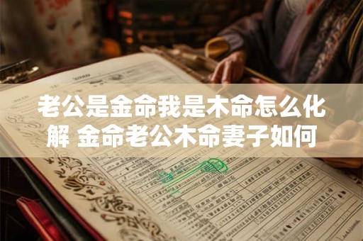 老公是金命我是木命怎么化解 金命老公木命妻子如何相处