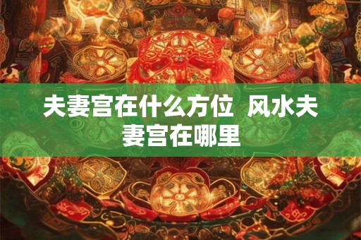 夫妻宫在什么方位 风水夫妻宫在哪里 夫妻宫在什么方位 风水夫妻宫在哪里