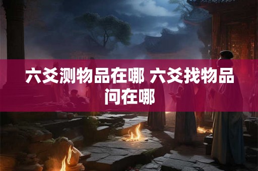 六爻测物品在哪 六爻找物品问在哪
