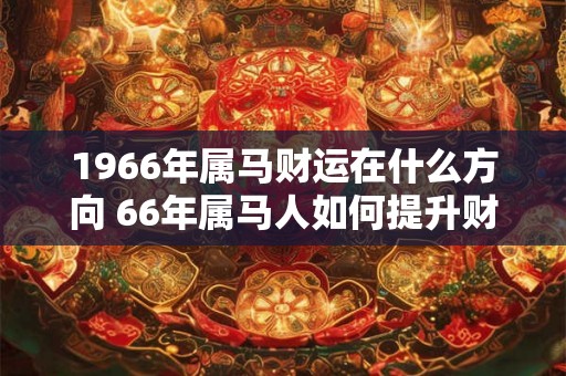 1966年属马财运在什么方向 66年属马人如何提升财运