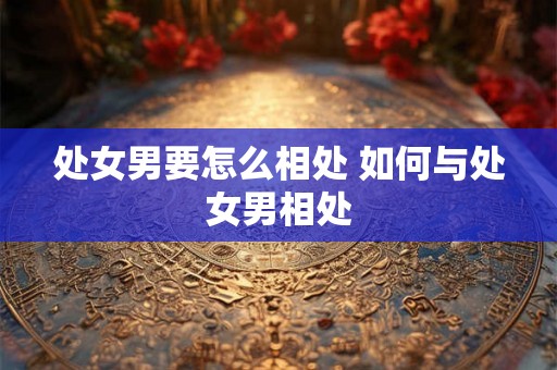 处女男要怎么相处 如何与处女男相处