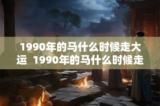 1990年的马什么时候走大运  1990年的马什么时候走财运