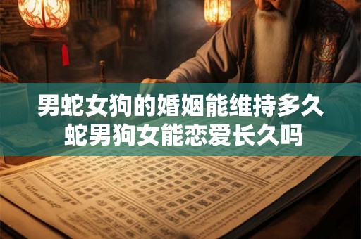 男蛇女狗的婚姻能维持多久 蛇男狗女能恋爱长久吗